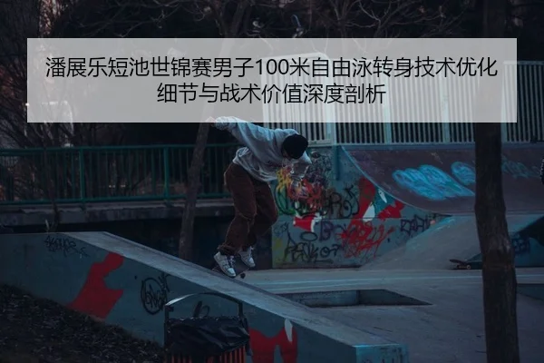 潘展乐短池世锦赛男子100米自由泳转身技术优化细节与战术价值深度剖析