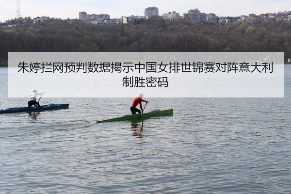 朱婷拦网预判数据揭示中国女排世锦赛对阵意大利制胜密码